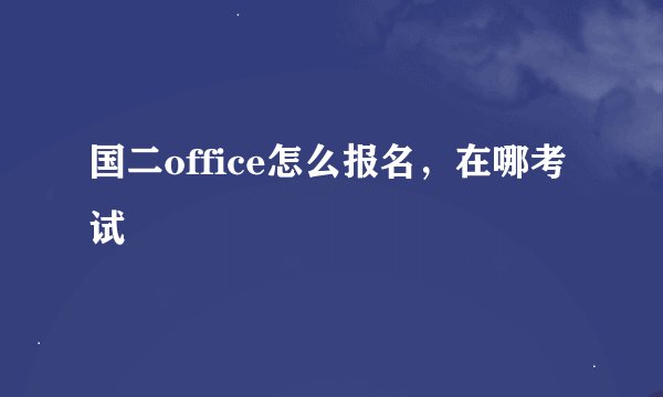 国二office怎么报名，在哪考试