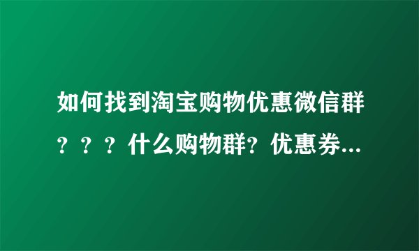 如何找到淘宝购物优惠微信群？？？什么购物群？优惠券群？折扣群，打折群？？在哪能找到？？我要加入