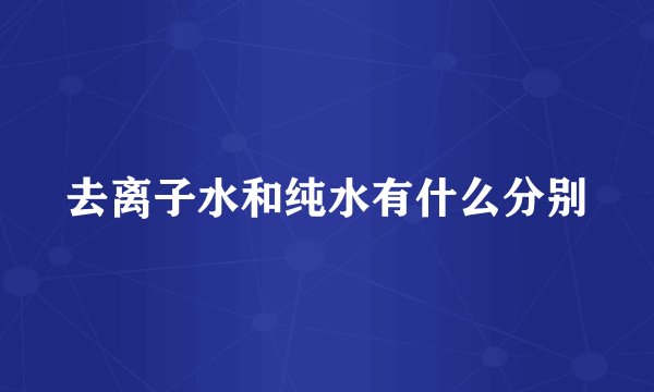去离子水和纯水有什么分别