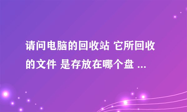 请问电脑的回收站 它所回收的文件 是存放在哪个盘 哪个位置啊 现在我几个盘里的存储空间都快被占满了