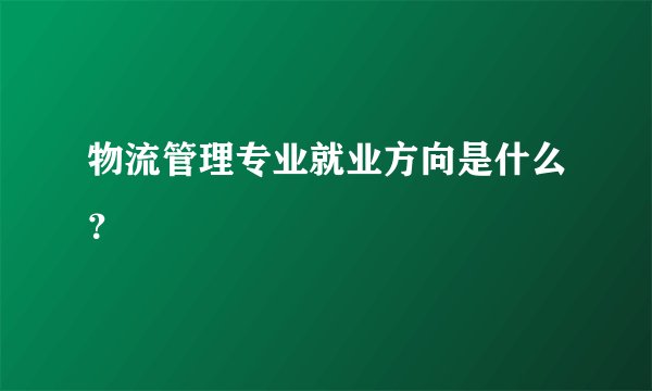 物流管理专业就业方向是什么？