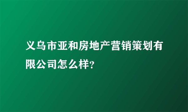 义乌市亚和房地产营销策划有限公司怎么样？
