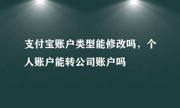 支付宝账户类型能修改吗,个人账户能转公司账户吗