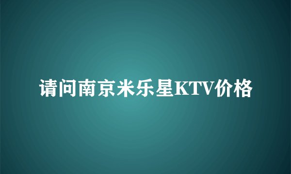 请问南京米乐星KTV价格