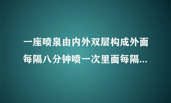 一座喷泉由内外双层构成外面每隔八分钟喷一次里面每隔十分钟喷一次中午11点半