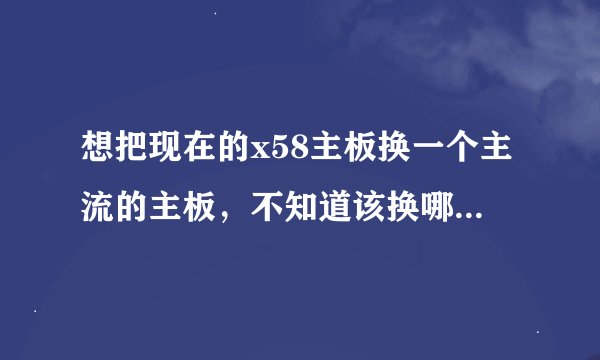 想把现在的x58主板换一个主流的主板，不知道该换哪一款主板