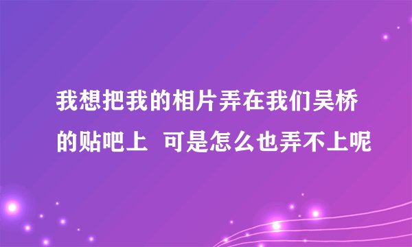 我想把我的相片弄在我们吴桥的贴吧上  可是怎么也弄不上呢