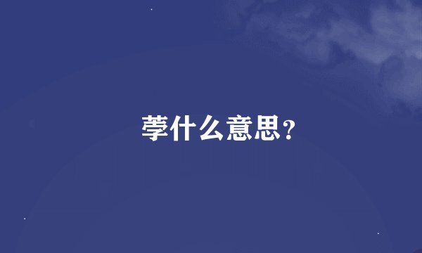 萐荸什么意思？