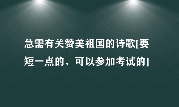 急需有关赞美祖国的诗歌[要短一点的，可以参加考试的]