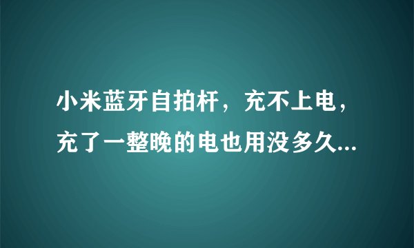 小米蓝牙自拍杆，充不上电，充了一整晚的电也用没多久，是不是质量问题啊