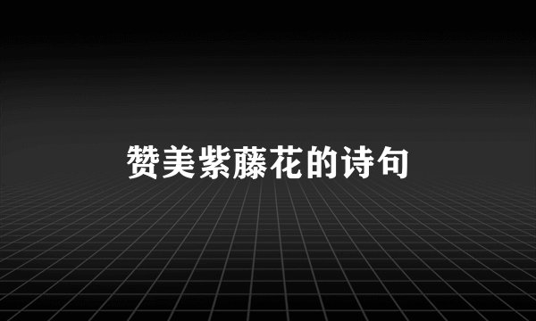 赞美紫藤花的诗句