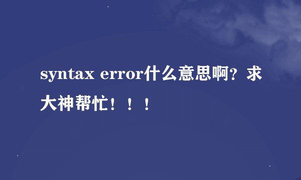syntax error什么意思啊？求大神帮忙！！！