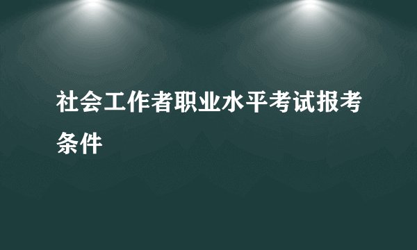 社会工作者职业水平考试报考条件