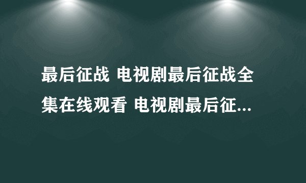 最后征战 电视剧最后征战全集在线观看 电视剧最后征战QVOD播放 最后征战迅雷下载