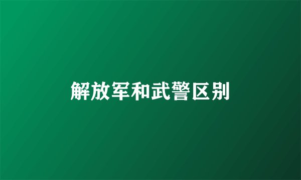 解放军和武警区别