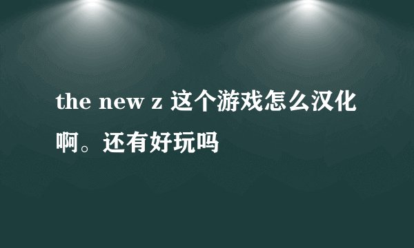 the new z 这个游戏怎么汉化啊。还有好玩吗