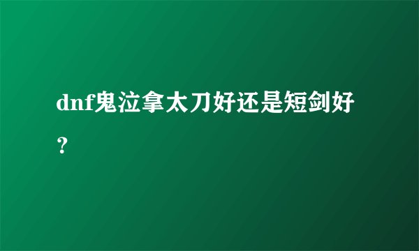 dnf鬼泣拿太刀好还是短剑好？