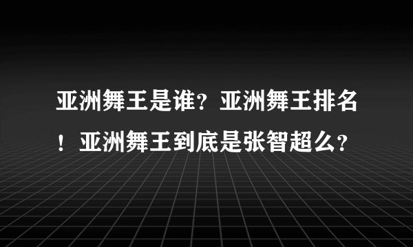 亚洲舞王是谁？亚洲舞王排名！亚洲舞王到底是张智超么？