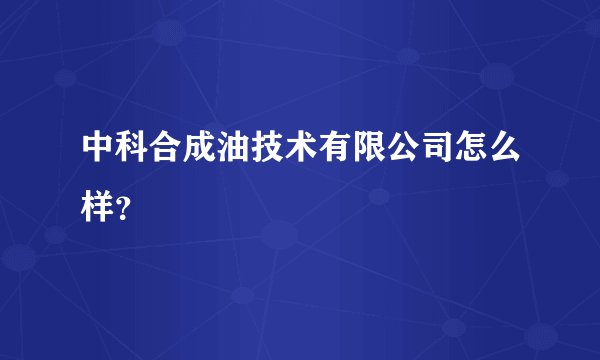 中科合成油技术有限公司怎么样？
