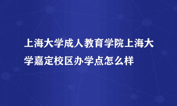 上海大学成人教育学院上海大学嘉定校区办学点怎么样