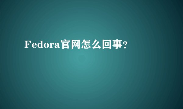 Fedora官网怎么回事？