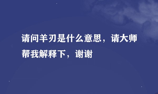 请问羊刃是什么意思，请大师帮我解释下，谢谢