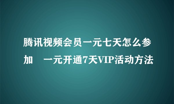 腾讯视频会员一元七天怎么参加 一元开通7天VIP活动方法