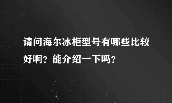 请问海尔冰柜型号有哪些比较好啊？能介绍一下吗？