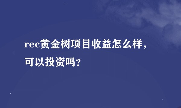 rec黄金树项目收益怎么样，可以投资吗？