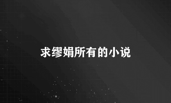 求缪娟所有的小说