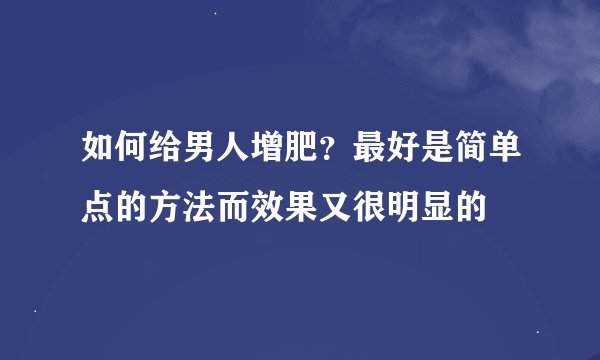 如何给男人增肥？最好是简单点的方法而效果又很明显的