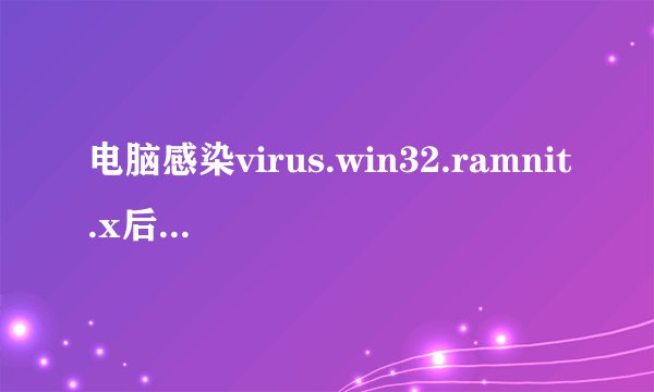 电脑感染virus.win32.ramnit.x后exe程序全都被感染virus的变种，怎么处理？
