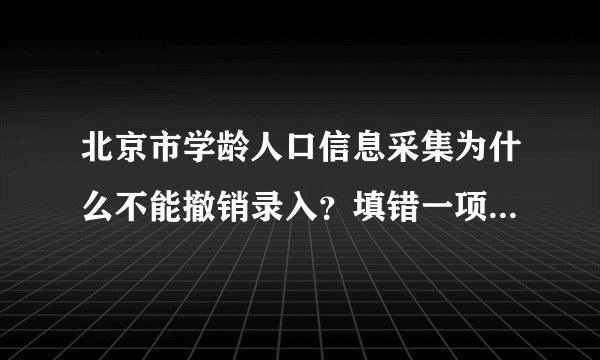 北京市学龄人口信息采集为什么不能撤销录入？填错一项，求知情人士解答，十万火急。。。