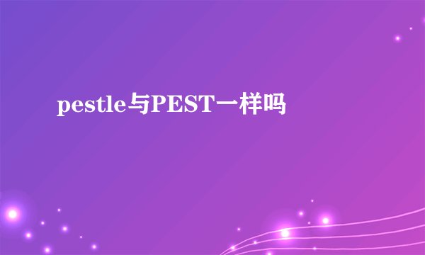 pestle与PEST一样吗