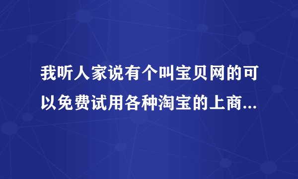 我听人家说有个叫宝贝网的可以免费试用各种淘宝的上商品，不用归还，这是真的么？这个安全么？