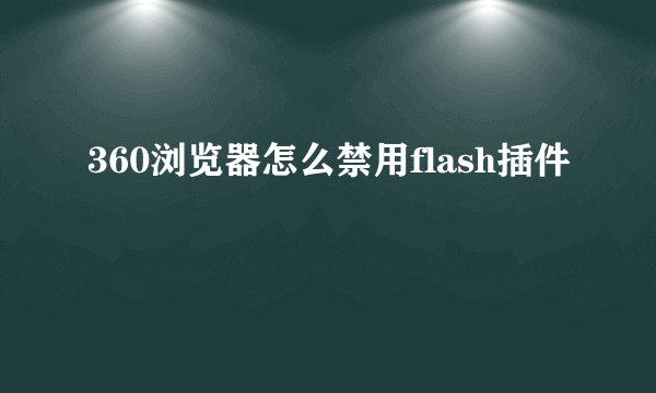 360浏览器怎么禁用flash插件