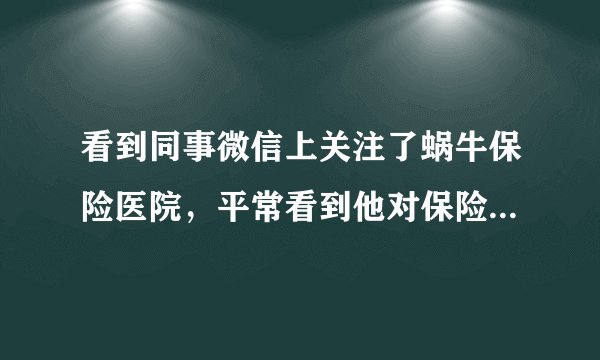 看到同事微信上关注了蜗牛保险医院，平常看到他对保险知识说起来非常的头头是道，他说全是因为蜗牛保险医