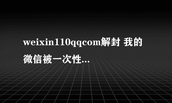 weixin110qqcom解封 我的微信被一次性封限，不可解封咋办。