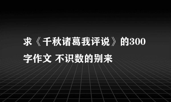 求《千秋诸葛我评说》的300字作文 不识数的别来