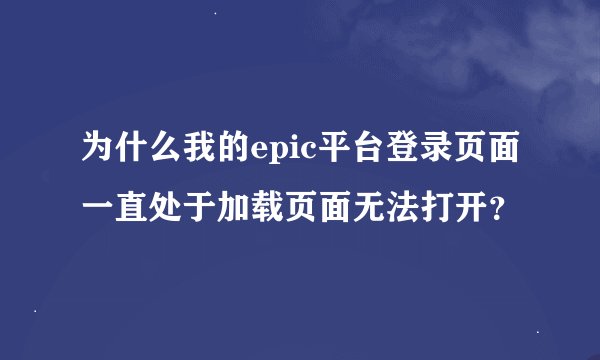 为什么我的epic平台登录页面一直处于加载页面无法打开？