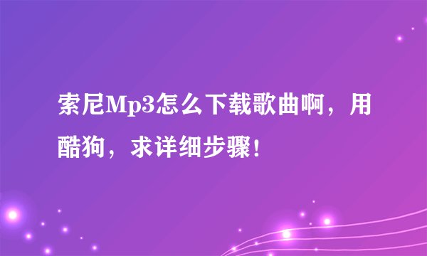 索尼Mp3怎么下载歌曲啊，用酷狗，求详细步骤！