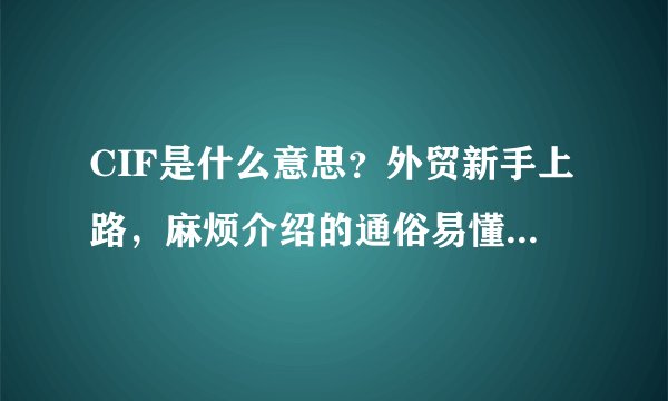 CIF是什么意思？外贸新手上路，麻烦介绍的通俗易懂点。谢谢