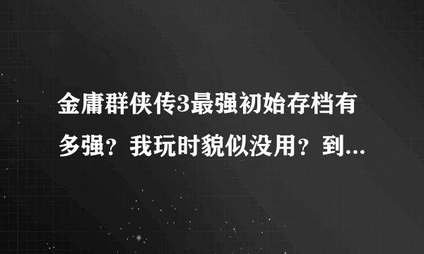 金庸群侠传3最强初始存档有多强?我玩时貌似没用?到底有什么用?
