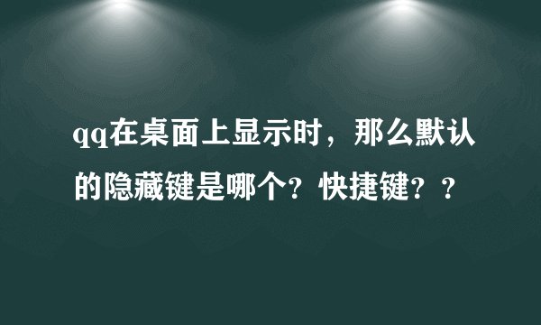 qq在桌面上显示时，那么默认的隐藏键是哪个？快捷键？？