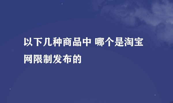 以下几种商品中 哪个是淘宝网限制发布的