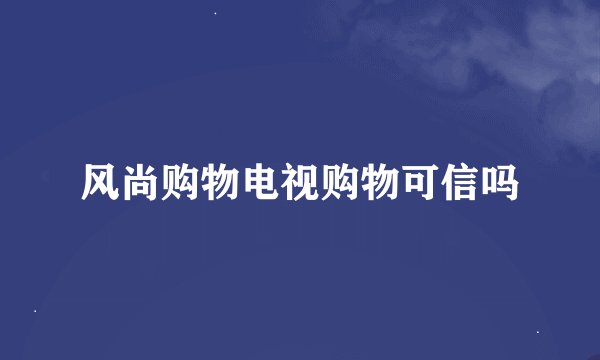 风尚购物电视购物可信吗