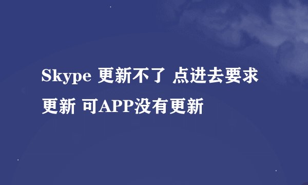 Skype 更新不了 点进去要求更新 可APP没有更新
