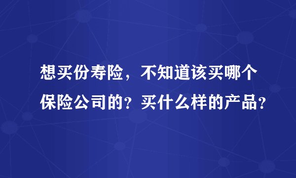 想买份寿险，不知道该买哪个保险公司的？买什么样的产品？