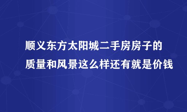 顺义东方太阳城二手房房子的质量和风景这么样还有就是价钱