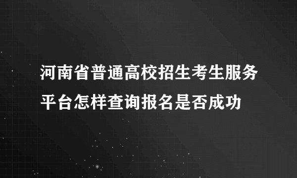 河南省普通高校招生考生服务平台怎样查询报名是否成功